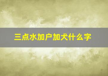 三点水加户加犬什么字