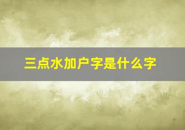 三点水加户字是什么字