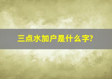 三点水加户是什么字?