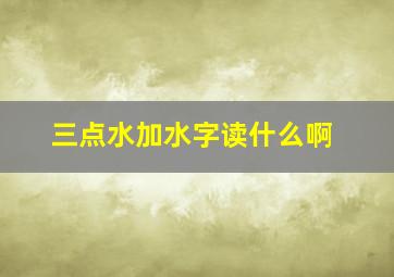 三点水加水字读什么啊