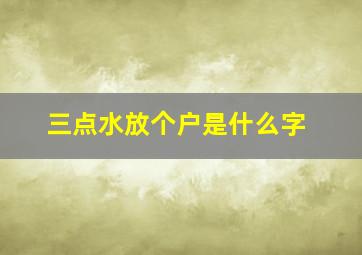 三点水放个户是什么字