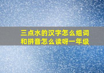 三点水的汉字怎么组词和拼音怎么读呀一年级