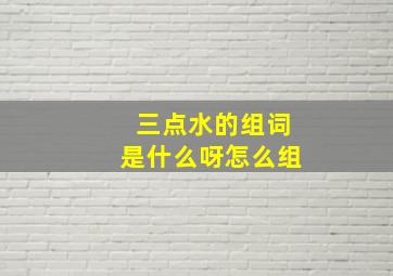 三点水的组词是什么呀怎么组