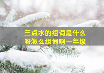 三点水的组词是什么呀怎么组词啊一年级