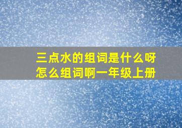 三点水的组词是什么呀怎么组词啊一年级上册