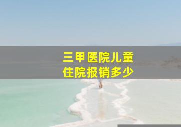 三甲医院儿童住院报销多少