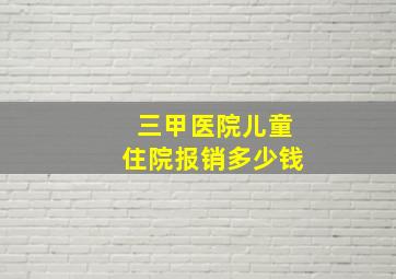 三甲医院儿童住院报销多少钱