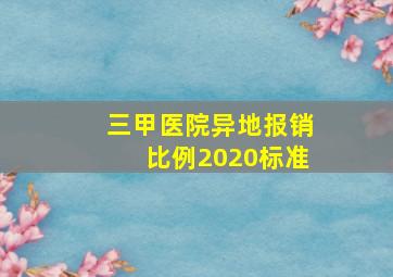 三甲医院异地报销比例2020标准