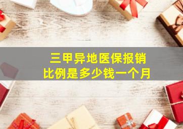 三甲异地医保报销比例是多少钱一个月