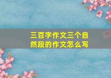 三百字作文三个自然段的作文怎么写