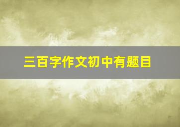 三百字作文初中有题目