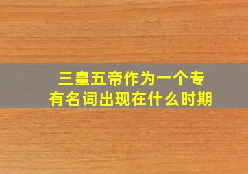 三皇五帝作为一个专有名词出现在什么时期