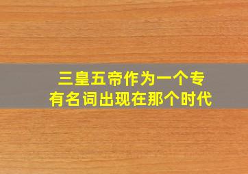 三皇五帝作为一个专有名词出现在那个时代