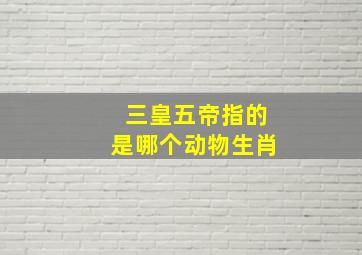 三皇五帝指的是哪个动物生肖