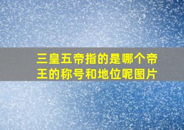 三皇五帝指的是哪个帝王的称号和地位呢图片