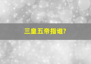 三皇五帝指谁?