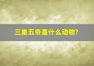 三皇五帝是什么动物?