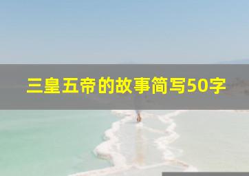 三皇五帝的故事简写50字