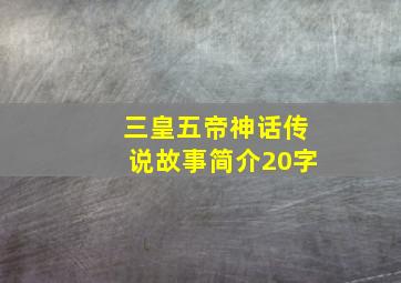 三皇五帝神话传说故事简介20字