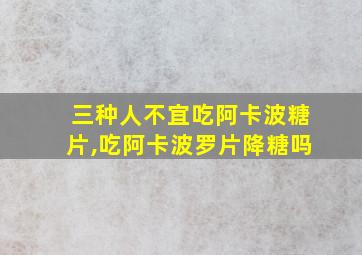 三种人不宜吃阿卡波糖片,吃阿卡波罗片降糖吗