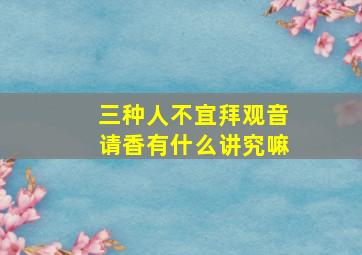 三种人不宜拜观音请香有什么讲究嘛