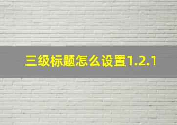 三级标题怎么设置1.2.1