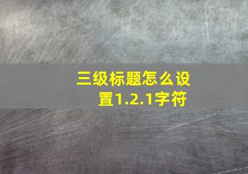 三级标题怎么设置1.2.1字符