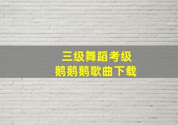 三级舞蹈考级鹅鹅鹅歌曲下载