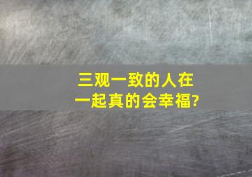 三观一致的人在一起真的会幸福?