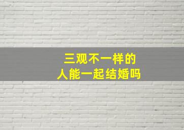 三观不一样的人能一起结婚吗