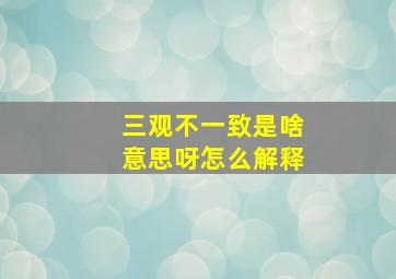 三观不一致是啥意思呀怎么解释