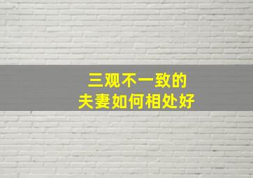 三观不一致的夫妻如何相处好