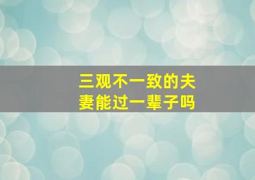 三观不一致的夫妻能过一辈子吗