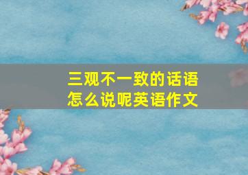 三观不一致的话语怎么说呢英语作文