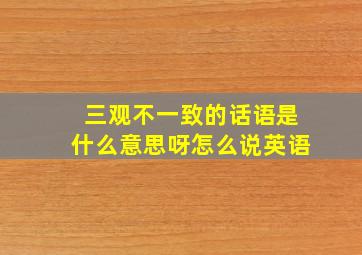 三观不一致的话语是什么意思呀怎么说英语