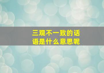 三观不一致的话语是什么意思呢