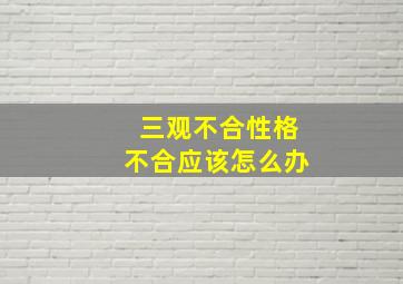 三观不合性格不合应该怎么办