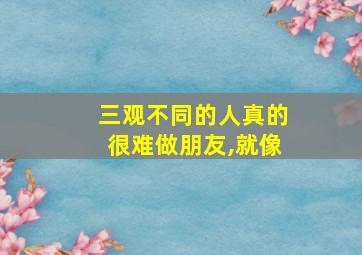 三观不同的人真的很难做朋友,就像