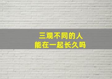 三观不同的人能在一起长久吗