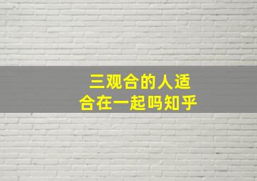 三观合的人适合在一起吗知乎