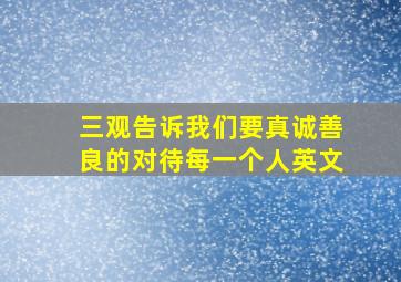 三观告诉我们要真诚善良的对待每一个人英文