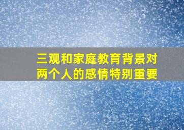 三观和家庭教育背景对两个人的感情特别重要