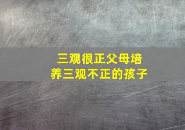 三观很正父母培养三观不正的孩子