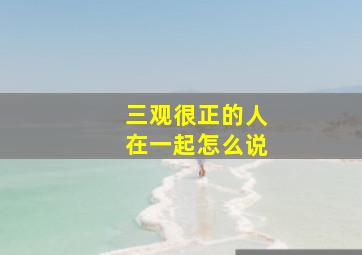 三观很正的人在一起怎么说