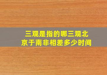 三观是指的哪三观北京于南非相差多少时间