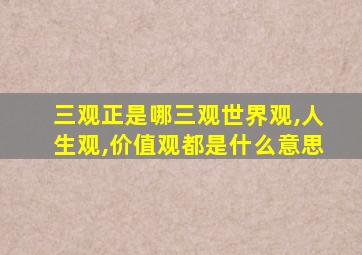 三观正是哪三观世界观,人生观,价值观都是什么意思