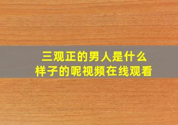 三观正的男人是什么样子的呢视频在线观看