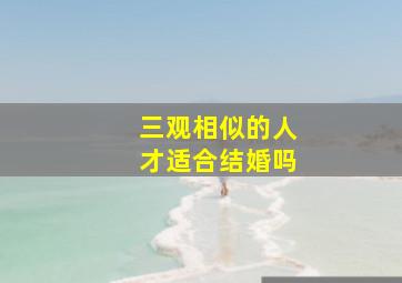 三观相似的人才适合结婚吗