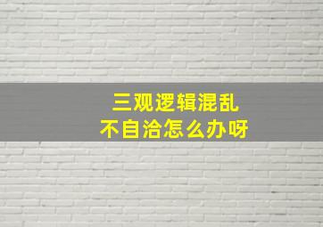 三观逻辑混乱不自洽怎么办呀