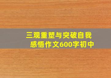 三观重塑与突破自我感悟作文600字初中